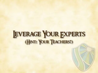 Leverage Your Experts 
(Hint: Your Teachers!)
 