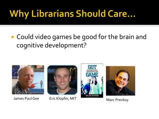 Why Librarians Should Care…Could video games be good for the brain and cognitive development?James Paul GeeEric Klopfer, MITMarc Prenksy