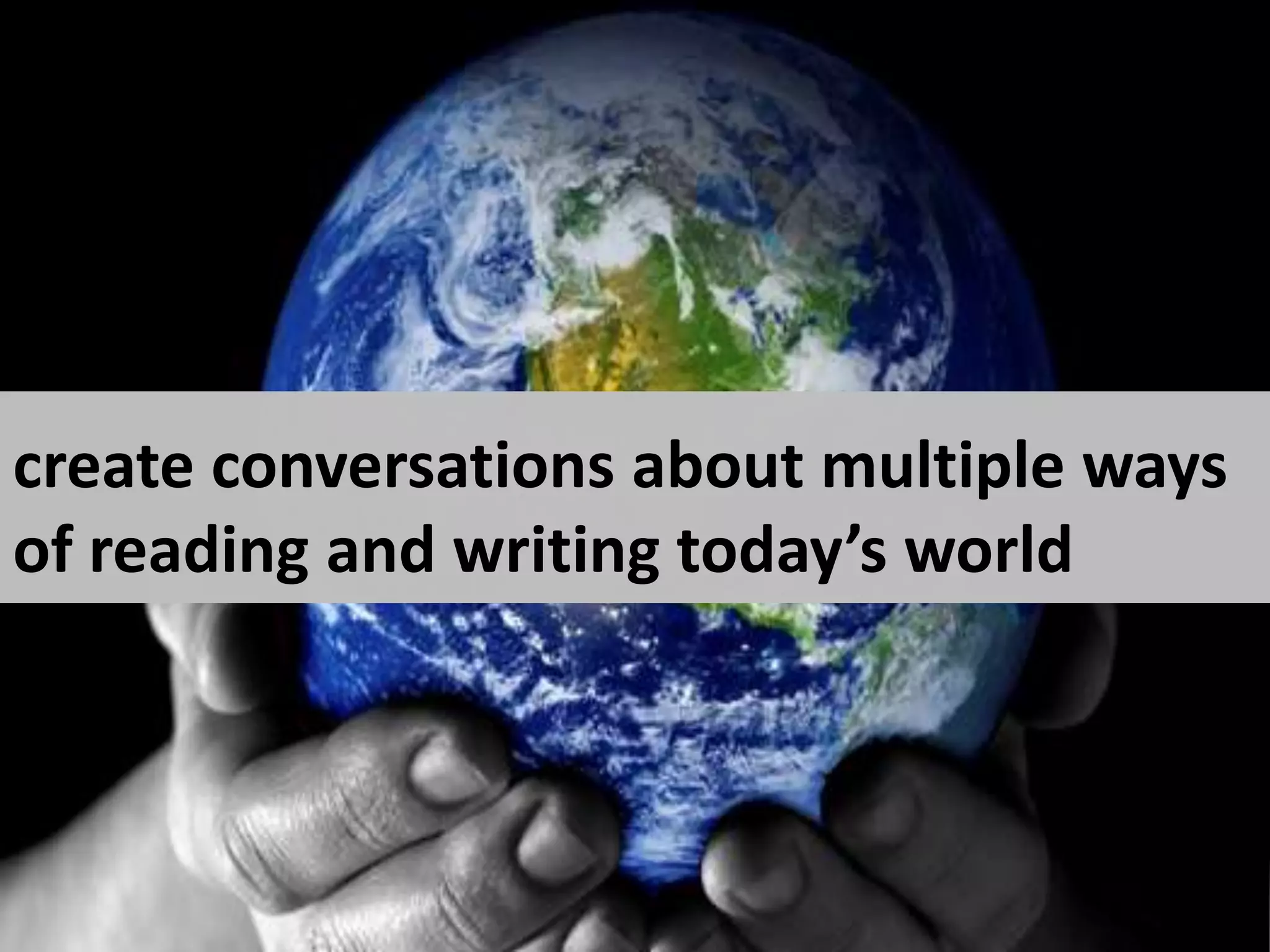 create conversations about multiple ways of reading and writing today’s world 