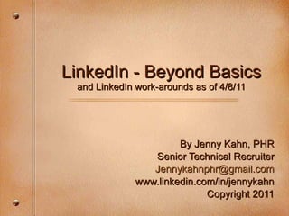 LinkedIn - Beyond Basics and LinkedIn work-arounds as of 4/8/11 By Jenny Kahn, PHR Senior Technical Recruiter [email_address] .com www.linkedin.com/in/jennykahn Copyright 2011 
