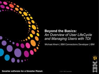 Beyond the Basics:
An Overview of User LifeCycle
and Managing Users with TDI
Michael Ahern | IBM Connections Developer | IBM




              © 2011 IBM Corporation
 