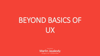 BEYOND BASICS OF
UX
Presented by
Marlin Jayakody
Manager UI UX – ExcelSoft Global
 