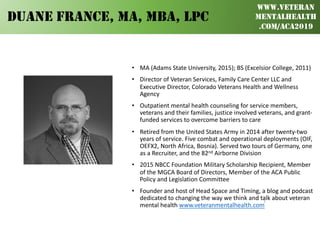 BEYOND BASIC
TRAINING
ACA 2019
WWW.VETERAN
MENTALHEALTH
.COM/ACA2019
DUANE FRANCE, MA, MBA, LPC
2
• MA (Adams State Univer...