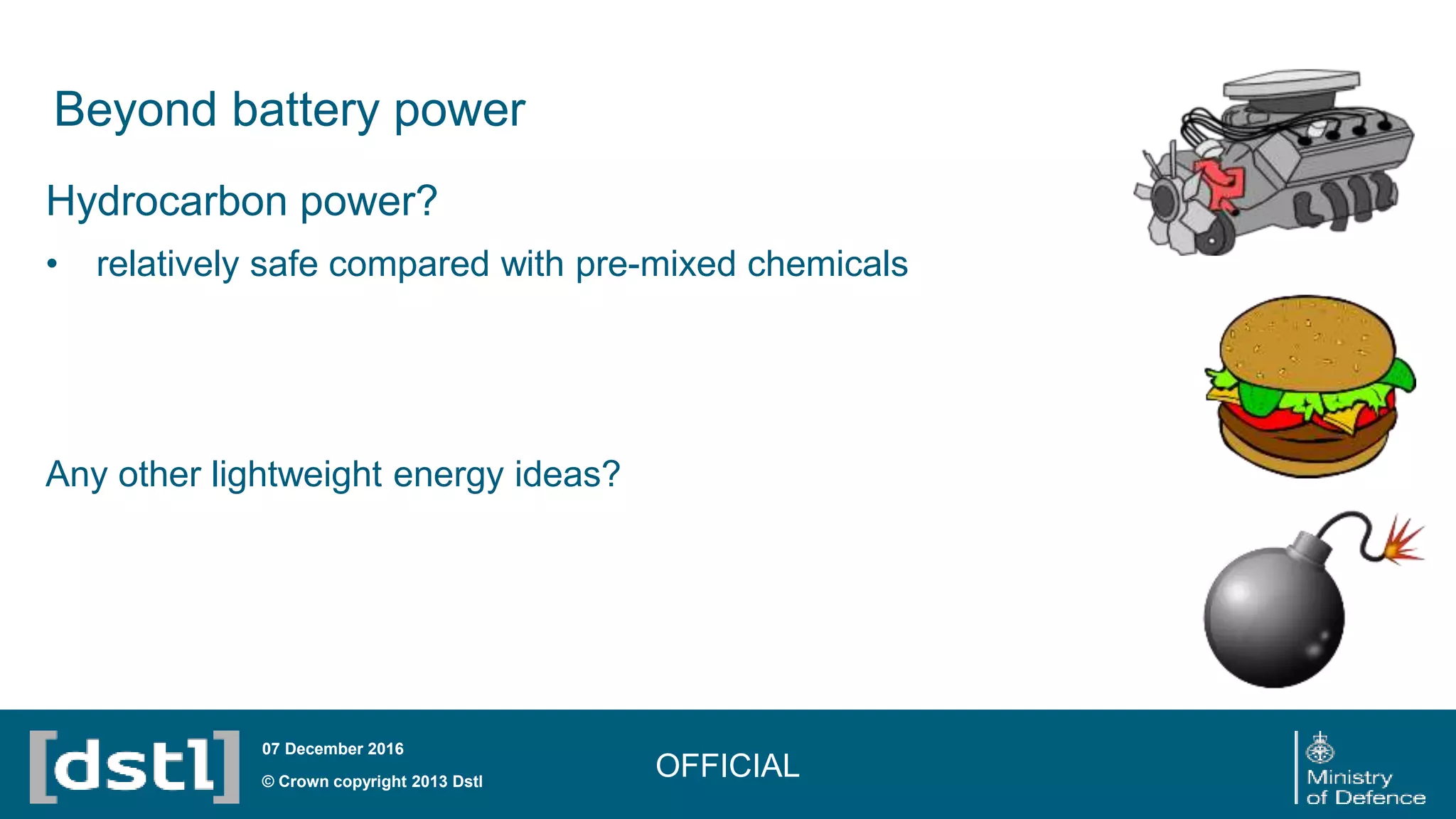 Beyond battery power
OFFICIAL© Crown copyright 2013 Dstl
07 December 2016
Hydrocarbon power?
• relatively safe compared with pre-mixed chemicals
Any other lightweight energy ideas?
 