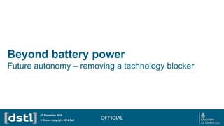 Beyond battery power
Future autonomy – removing a technology blocker
OFFICIAL© Crown copyright 2014 Dstl
07 December 2016
 