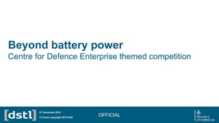 Beyond battery power
Centre for Defence Enterprise themed competition
OFFICIAL© Crown copyright 2014 Dstl
07 December 2016
 