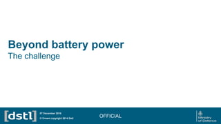 Beyond battery power
The challenge
OFFICIAL© Crown copyright 2014 Dstl
07 December 2016
 