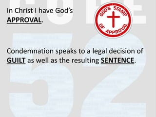 In Christ I have God’s
APPROVAL.
Condemnation speaks to a legal decision of
GUILT as well as the resulting SENTENCE.
 
