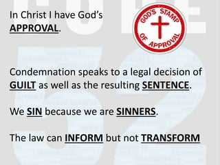 In Christ I have God’s
APPROVAL.
Condemnation speaks to a legal decision of
GUILT as well as the resulting SENTENCE.
We SIN because we are SINNERS.
The law can INFORM but not TRANSFORM
 