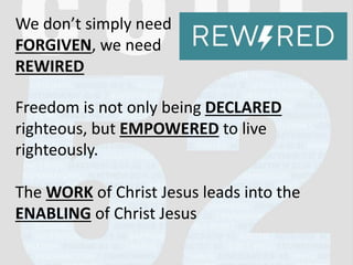 We don’t simply need
FORGIVEN, we need
REWIRED
Freedom is not only being DECLARED
righteous, but EMPOWERED to live
righteously.
The WORK of Christ Jesus leads into the
ENABLING of Christ Jesus
 