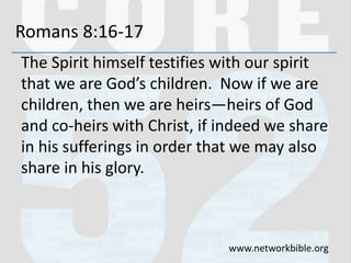 Romans 8:16-17
The Spirit himself testifies with our spirit
that we are God’s children. Now if we are
children, then we are heirs—heirs of God
and co-heirs with Christ, if indeed we share
in his sufferings in order that we may also
share in his glory.
www.networkbible.org
 