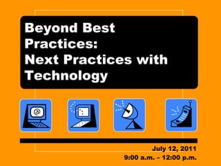 Beyond Best Practices: Next Practices with Technology July 12, 2011 9:00 a.m. – 12:00 p.m. 