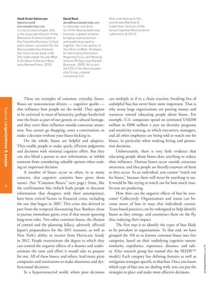 strategy+businessissue80
3
Heidi Grant Halvorson
hghalvorson@
neuroleadership.com
is a social psychologist. She
is the associate director of the
Motivation Science Center at
the Columbia Business School
and a senior consultant for the
NeuroLeadership Institute.
Her most recent book is No
One Understands You and What
to Do About It (Harvard Busi-
ness Review Press, 2015).
David Rock
david@neuroleadership.com
is cofounder and direc-
tor of the NeuroLeadership
Institute, a global initiative
bringing neuroscientists
and leadership experts
together. He is the author of
Your Brain at Work: Strategies
for Overcoming Distraction,
Regaining Focus, and Working
Smarter All Day Long (Harper-
Business, 2009). He is also
the CEO of the NeuroLeader-
ship Group, a global
consulting firm.
These are examples of common, everyday biases.
Biases are nonconscious drivers — cognitive quirks —
that influence how people see the world. They appear
to be universal in most of humanity, perhaps hardwired
into the brain as part of our genetic or cultural heritage,
and they exert their influence outside conscious aware-
ness. You cannot go shopping, enter a conversation, or
make a decision without your biases kicking in.
On the whole, biases are helpful and adaptive.
They enable people to make quick, efficient judgments
and decisions with minimal cognitive effort. But they
can also blind a person to new information, or inhibit
someone from considering valuable options when mak-
ing an important decision.
A number of biases occur so often, in so many
contexts, that cognitive scientists have given them
names. (See “Common Biases,” next page.) Some, like
the confirmation bias (which leads people to discount
information that disagrees with their assumptions),
have been critical factors in financial crises, including
the one that began in 2007. This crisis also derived in
part from the temporal discounting bias: Bankers chose
to pursue immediate gains, even if that meant ignoring
long-term risks. Two other common biases, the illusion
of control and the planning fallacy, adversely affected
Japan’s preparedness for the 2011 tsunami, as well as
New York’s ability to recover from Hurricane Sandy
in 2012. People overestimate the degree to which they
can control the negative effects of a disaster and under-
estimate the time and effort it would take to prepare
for one. All of these biases, and others, lead many great
companies and institutions to make disastrous and dys-
functional decisions.
In a hyperconnected world, where poor decisions
can multiply as if in a chain reaction, breaking free of
unhelpful bias has never been more important. That is
why many large organizations are putting money and
resources toward educating people about biases. For
example, U.S. companies spend an estimated US$200
million to $300 million a year on diversity programs
and sensitivity training, in which executives, managers,
and all other employees are being told to watch out for
biases, in particular when making hiring and promo-
tion decisions.
Unfortunately, there is very little evidence that
educating people about biases does anything to reduce
their influence. Human biases occur outside conscious
awareness, and thus people are literally unaware of them
as they occur. As an individual, you cannot “watch out
for biases,” because there will never be anything to see.
It would be like trying to watch out for how much insu-
lin you are producing.
How then can the negative effects of bias be over-
come? Collectively. Organizations and teams can be-
come aware of bias in ways that individuals cannot.
Team-based practices can be redesigned to help identify
biases as they emerge, and counteract them on the fly,
thus reducing their impact.
The first step is to identify the types of bias likely
to be prevalent in organizations. To that end, we have
grouped the 150 or so known common biases into five
categories, based on their underlying cognitive nature:
similarity, expedience, experience, distance, and safe-
ty. (Our research group has named this the SEEDS™
model.) Each category has defining features as well as
mitigation strategies specific to that bias. Once you know
which type of bias you are dealing with, you can put the
strategies in place and make more effective decisions.
Also contributing to this
article was Matthew D.
Lieberman, director of the
Social Cognitive Neuroscience
Laboratory at UCLA.
featureorganizations&people
3
 