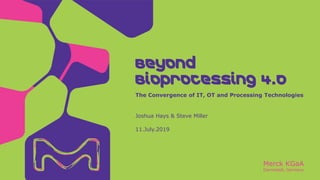 Merck KGaA
Darmstadt, Germany
Joshua Hays & Steve Miller
11.July.2019
The Convergence of IT, OT and Processing Technologies
Beyond
Bioprocessing 4.0
 