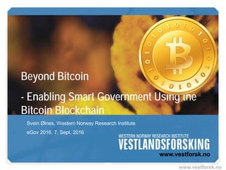 www.vestforsk.no
Beyond Bitcoin
- Enabling Smart Government Using the
Bitcoin Blockchain
Svein Ølnes, Western Norway Research Institute
eGov 2016, 7. Sept. 2016
 