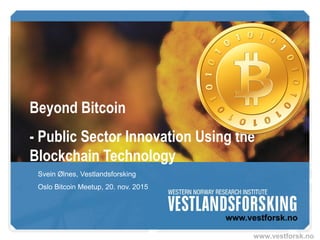 www.vestforsk.no
Beyond Bitcoin
- Public Sector Innovation Using the
Blockchain Technology
Svein Ølnes, Vestlandsforsking
NOKOBIT 2015, 24. nov. 2015
 