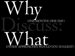 WhyONE MONTH? ONE DAY?
WhatOTHER APPROACHES WOULDYOU SUGGEST?
Discuss: