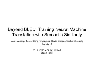 Beyond BLEU: Training Neural Machine
Translation with Semantic Similarity
John Wieting, Taylor Berg-Kirkpatrick, Kevin Gimpel, Graham Neubig
ACL2019
2019/10/28 ACL論文読み会
紹介者: 吉村
 