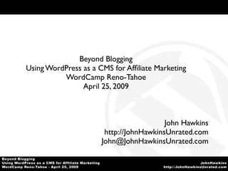 Beyond Blogging
Using WordPress as a CMS for Afﬁliate Marketing
          WordCamp Reno-Tahoe
                April 25, 2009



                                         John Hawkins
                       http://JohnHawkinsUnrated.com
                      John@JohnHawkinsUnrated.com
 