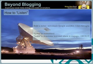 How to “Listen” Build a radar - not simply Google analytics / click throughs "Listen" to understand "Listen" to determine how and where to engage - OR NOT! 