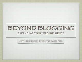 BEYOND BLOGGING
  EXPANDING YOUR WEB INFLUENCE

   JEFF TURNER | ZEEK INTERACTIVE | @RESPRES
 