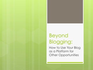 Beyond
Blogging:
How to Use Your Blog
as a Platform for
Other Opportunities
 