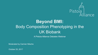 Beyond BMI:
Body Composition Phenotyping in the
UK Biobank
A Pistoia Alliance Debates Webinar
Moderated by Carmen Nitsche
October 25, 2017
 