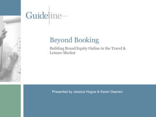 Beyond Booking Building Brand Equity Online in the Travel & Leisure Market Presented by Jessica Hogue & Karen Daenen 