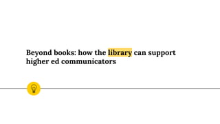 Beyond books: how the library can support
higher ed communicators
 
