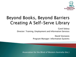Carol Solosy
Director: Training, Employment and Information Services
David Vosnacos
Program Manager: Information Systems
Association for the Blind of Western Australia (Inc.)
 