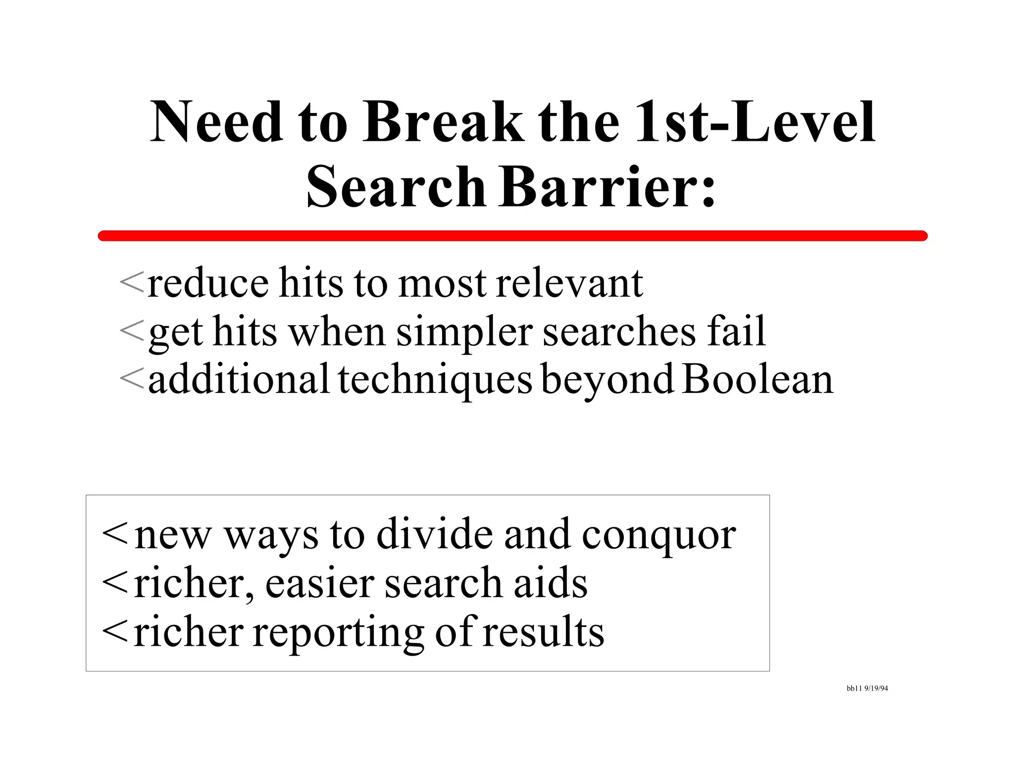 Need to Break the 1st-Level
       Search Barrier:
<reduce hits to most relevant
<get hits when simpler searches fail
<additional techniques beyond Boolean


< new ways to divide and conquor
< richer, easier search aids
< richer reporting of results
                                        bb11 9/19/94
 