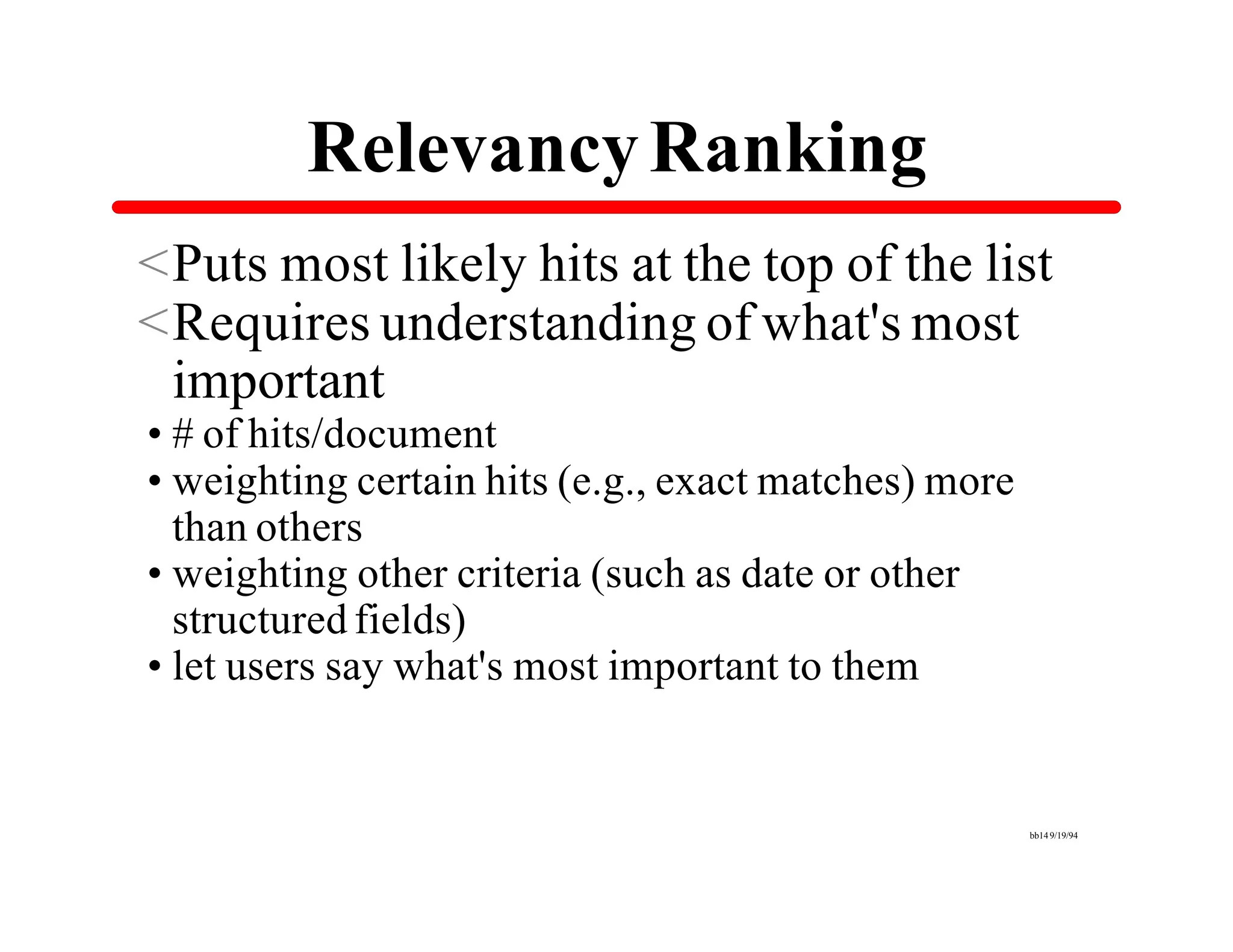 Relevancy Ranking
<Puts most likely hits at the top of the list
<Requires understanding of what's most
 important
•# of hits/document
•weighting certain hits (e.g., exact matches) more
 than others
•weighting other criteria (such as date or other
 structured fields)
•let users say what's most important to them


                                                     bb14 9/19/94
 