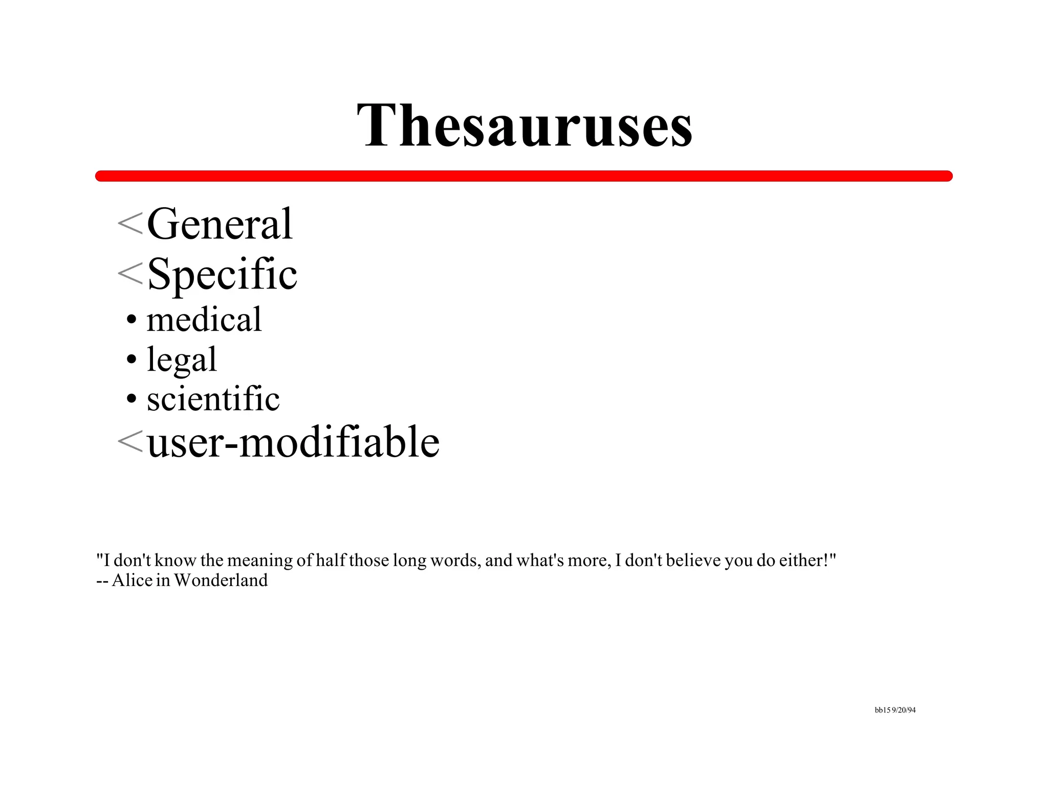 Thesauruses
  <General
  <Specific
  •medical
  •legal
  •scientific
  <user-modifiable

"I don't know the meaning of half those long words, and what's more, I don't believe you do either!"
-- Alice in Wonderland




                                                                                                       bb15 9/20/94
 