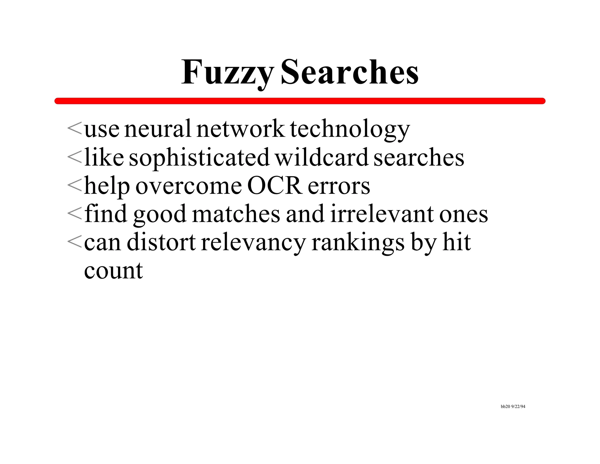 Fuzzy Searches
<use neural network technology
<like sophisticated wildcard searches
<help overcome OCR errors
<find good matches and irrelevant ones
<can distort relevancy rankings by hit
 count



                                         bb20 9/22/94
 