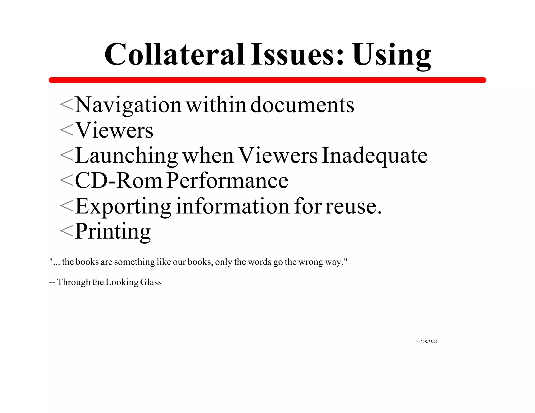 Collateral Issues: Using
  <Navigation within documents
  <Viewers
  <Launching when Viewers Inadequate
  <CD-Rom Performance
  <Exporting information for reuse.
  <Printing
"... the books are something like our books, only the words go the wrong way."

-- Through the Looking Glass




                                                                                 bb29 9/25/94
 