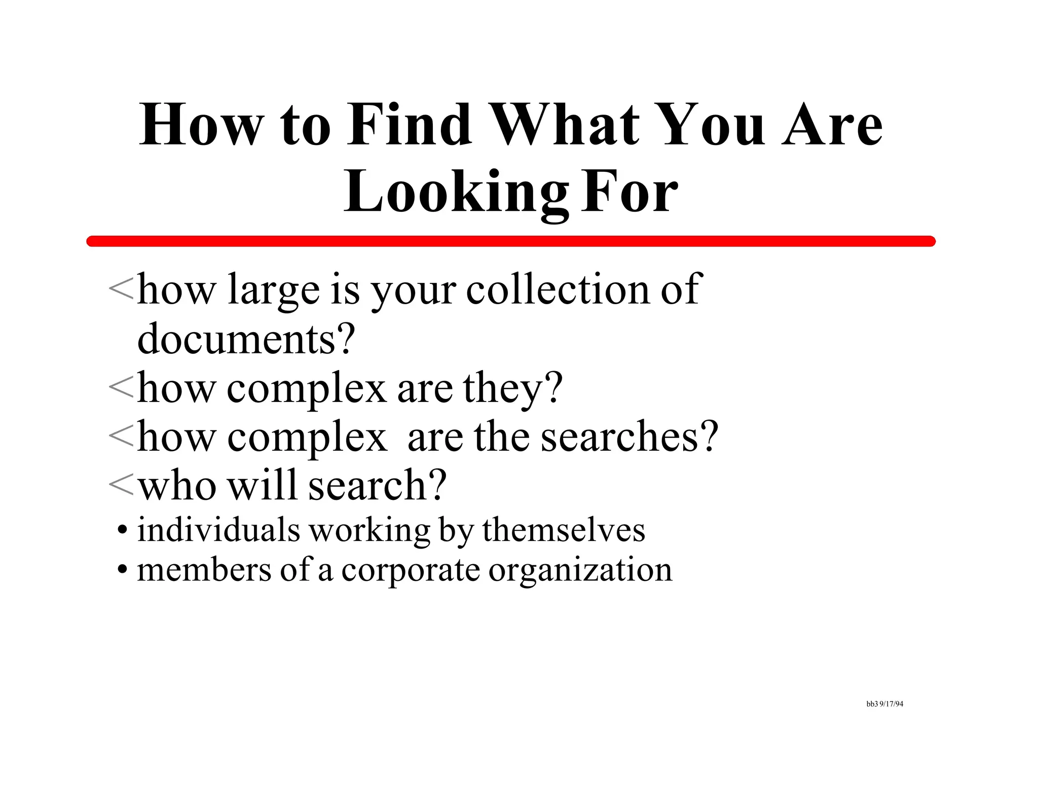 How to Find What You Are
        Looking For
<how large is your collection of
 documents?
<how complex are they?
<how complex are the searches?
<who will search?
•individuals working by themselves
•members of a corporate organization


                                       bb3 9/17/94
 