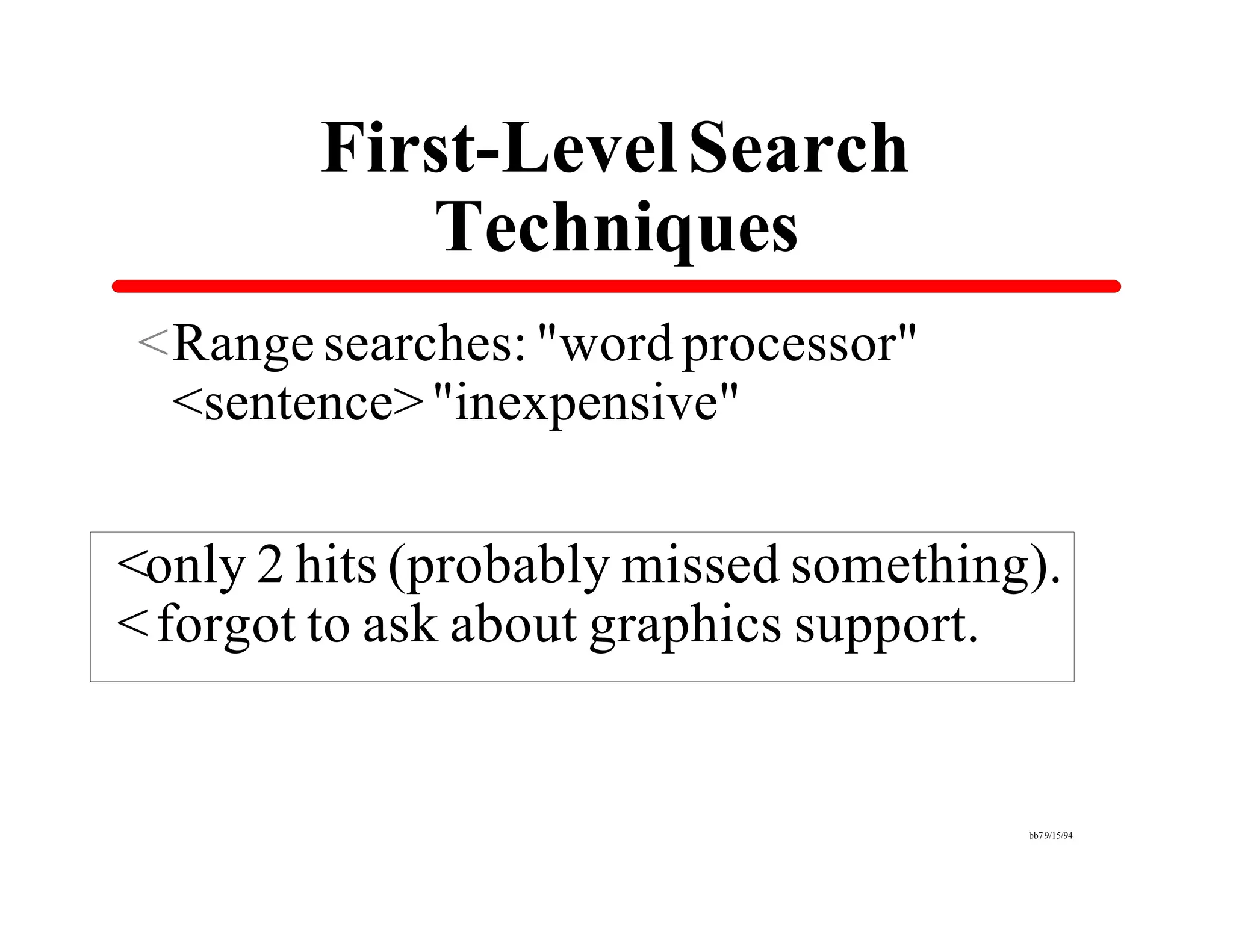 First-Level Search
           Techniques
<Range searches: "word processor"
 <sentence> "inexpensive"

<only 2 hits (probably missed something).
< forgot to ask about graphics support.


                                       bb7 9/15/94
 