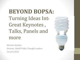 BEYOND BOPSA:
Turning Ideas Into
Great Keynotes ,
Talks, Panels and
more
Michele Weldon
Director, Medill Public Thought Leaders
January 2014

 