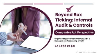 Companies Act Perspective
Beyond Box
Ticking: Internal
Audit & Controls
CA Sana Baqai
Organised by: Board of Internal Audit &
Management Accounting of ICAI
1 0 t h M a y , 2 0 2 3 , W e d n e s d a y
 