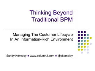 Thinking Beyond
               Traditional BPM

    Managing The Customer Lifecycle
  In An Information-Rich Environment



Sandy Kemsley l www.column2.com l @skemsley
 