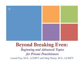 +




    Beyond Breaking Even:
        Beginning and Advanced Topics
           for Private Practitioners
Laurel Fay, M.S., LCMFT and Meg Tenny, M.S., LCMFT
 