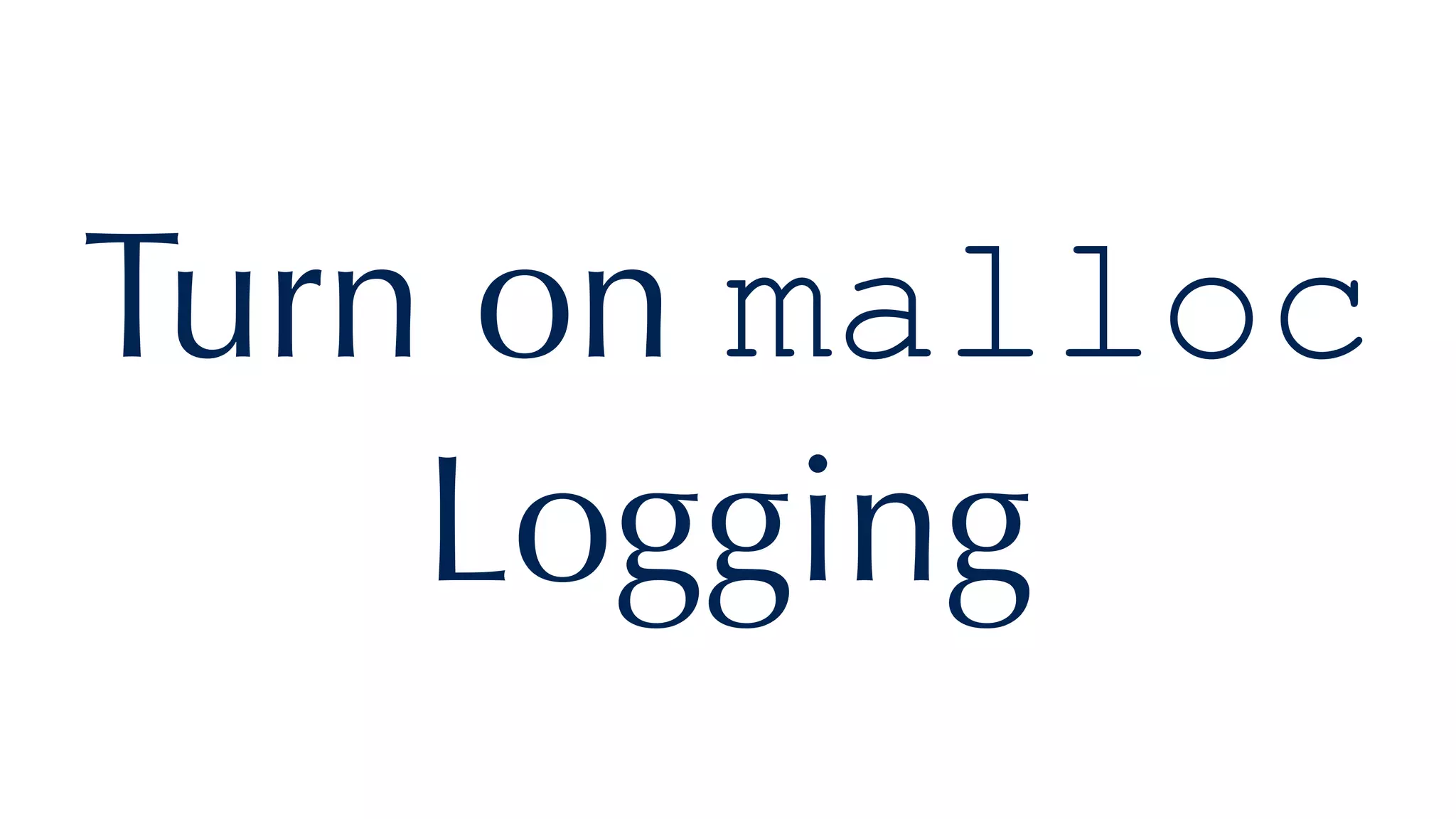 Turn on malloc
Logging
 