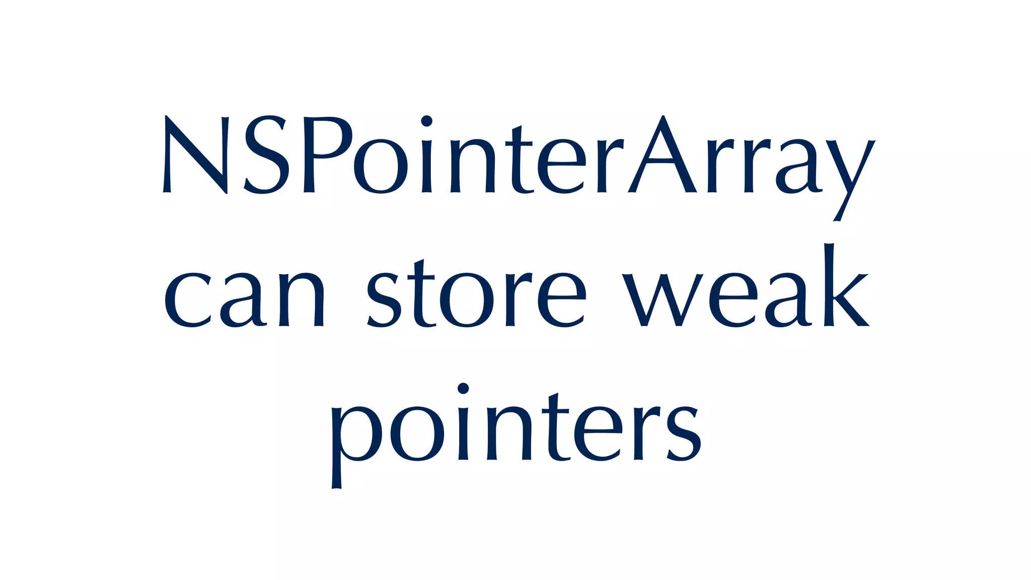NSPointerArray
can store weak
pointers
 