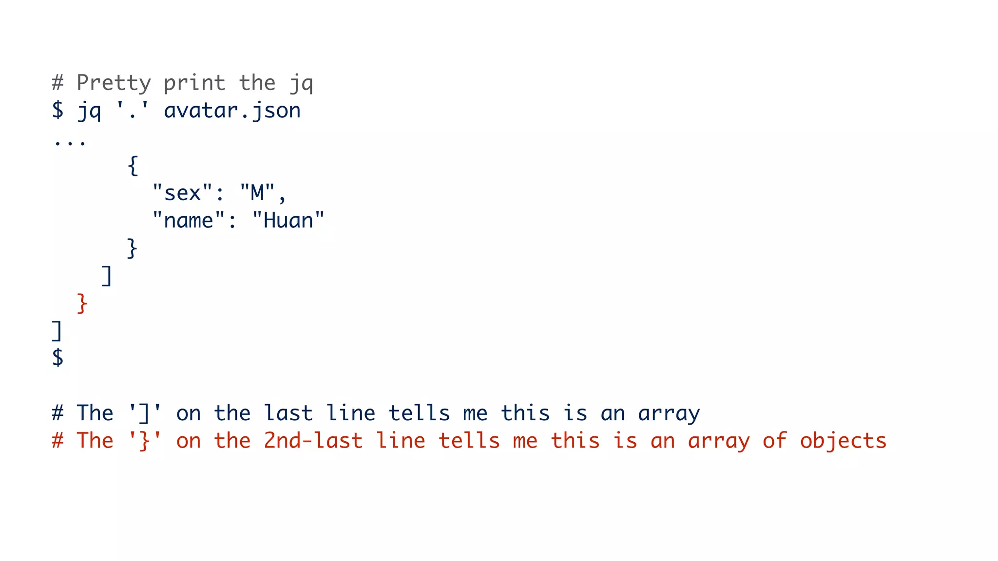 # Pretty print the jq
$ jq '.' avatar.json
...
{
"sex": "M",
"name": "Huan"
}
]
}
]
$
# The ']' on the last line tells me this is an array
# The '}' on the 2nd-last line tells me this is an array of objects
 