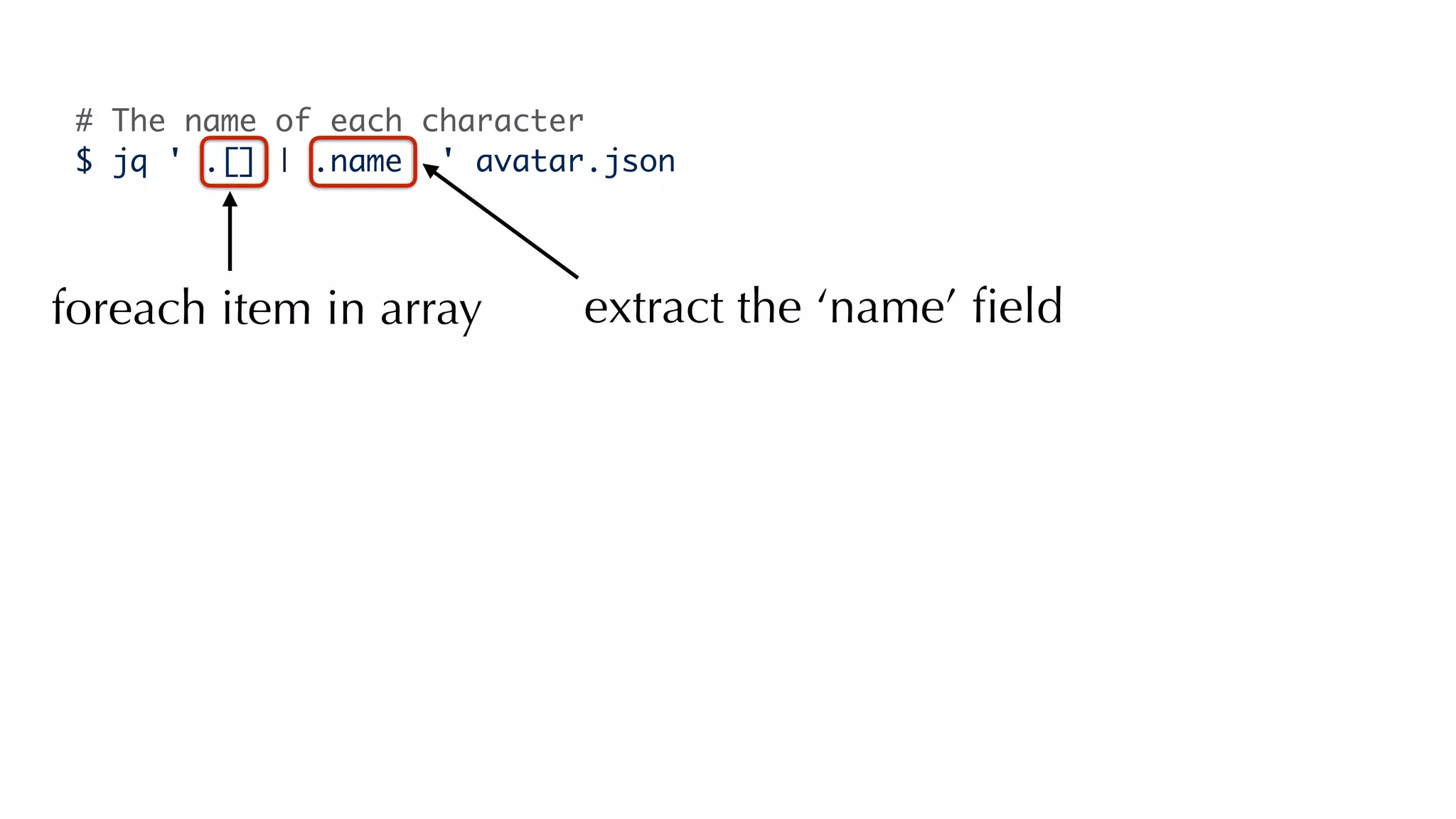 # The name of each character
$ jq ' .[] | .name ' avatar.json
foreach item in array extract the ‘name’ ﬁeld
 