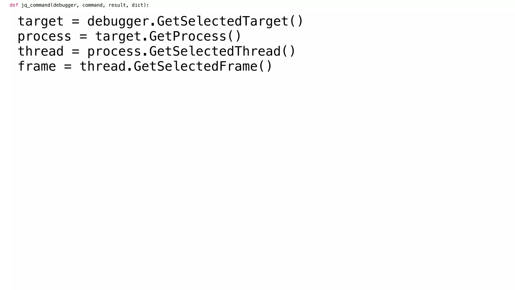 def jq_command(debugger, command, result, dict):
target = debugger.GetSelectedTarget()
process = target.GetProcess()
thread = process.GetSelectedThread()
frame = thread.GetSelectedFrame()
 