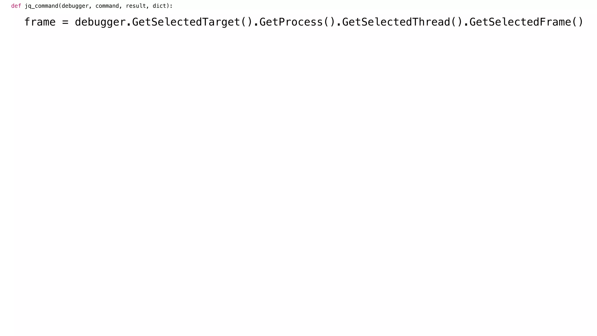def jq_command(debugger, command, result, dict):
frame = debugger.GetSelectedTarget().GetProcess().GetSelectedThread().GetSelectedFrame()
 