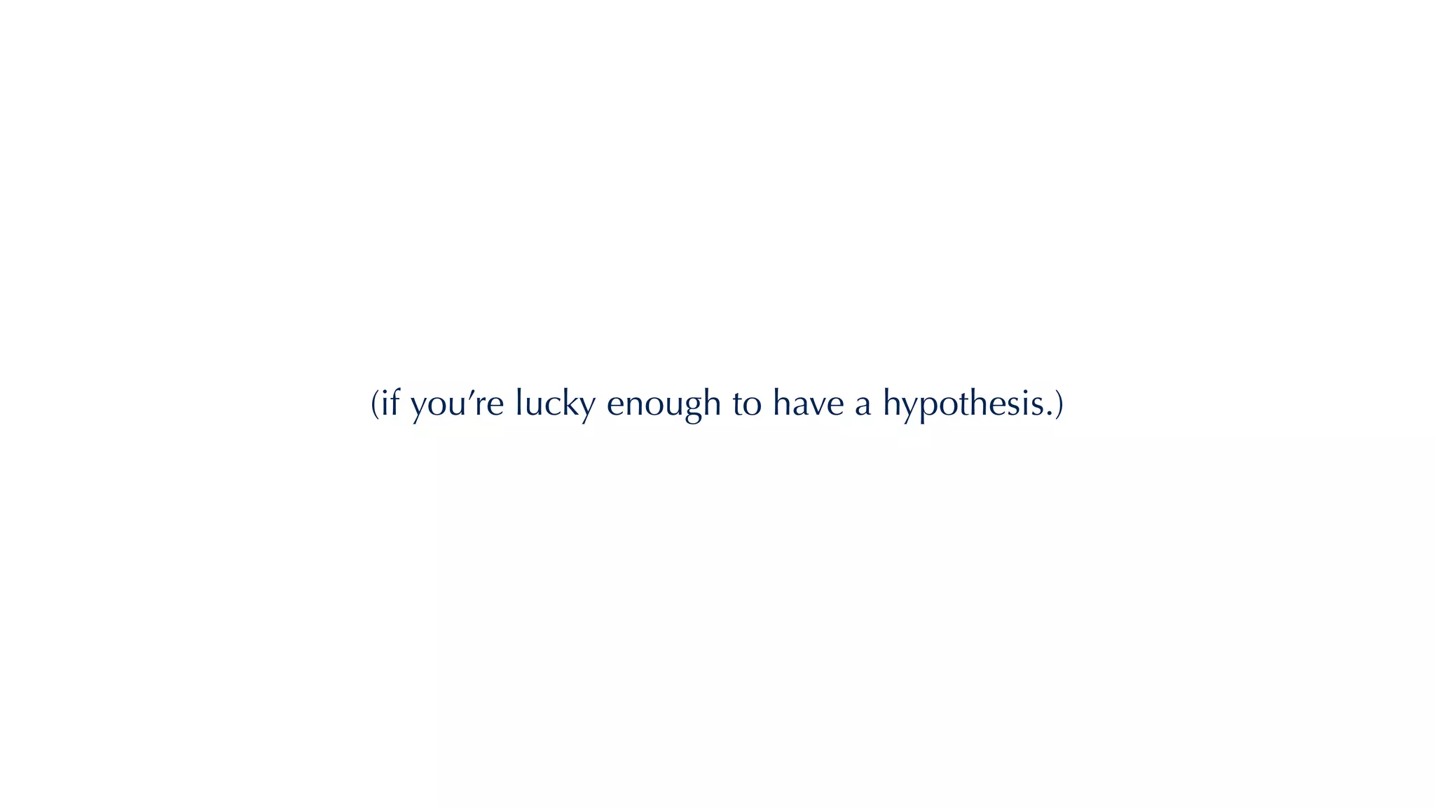 (if you’re lucky enough to have a hypothesis.)
 