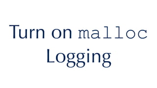Turn on malloc
Logging
 