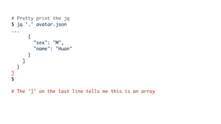 # Pretty print the jq
$ jq '.' avatar.json
...
{
"sex": "M",
"name": "Huan"
}
]
}
]
$
# The ']' on the last line tells me this is an array
 